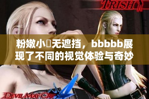 粉嫩小泬无遮挡，bbbbb展现了不同的视觉体验与奇妙享受。