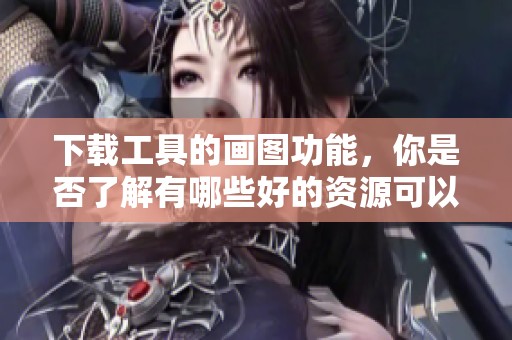 下载工具的画图功能，你是否了解有哪些好的资源可以获取呢
