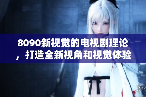 8090新视觉的电视剧理论，打造全新视角和视觉体验的奇妙旅程