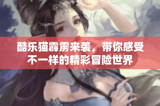 酷乐猫霹雳来袭，带你感受不一样的精彩冒险世界