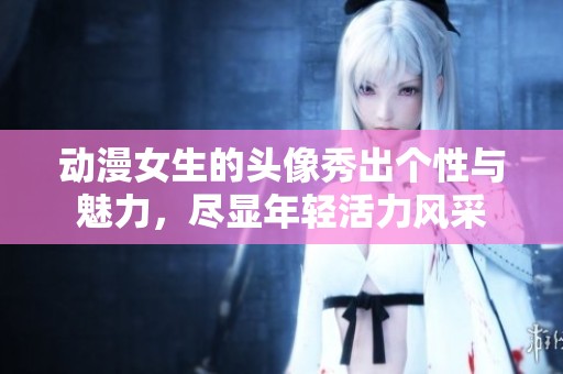 动漫女生的头像秀出个性与魅力，尽显年轻活力风采
