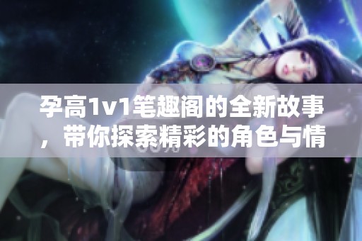 孕高1v1笔趣阁的全新故事，带你探索精彩的角色与情节发展