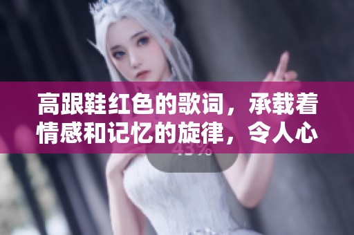 高跟鞋红色的歌词，承载着情感和记忆的旋律，令人心醉神迷