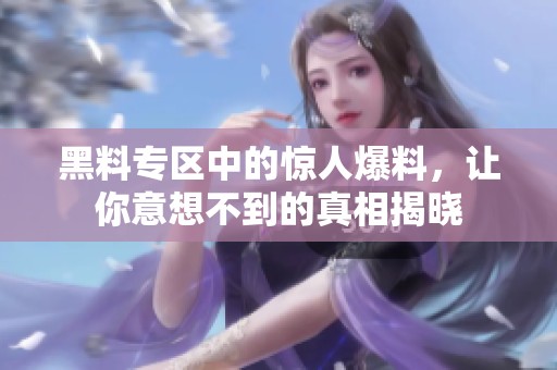 黑料专区中的惊人爆料，让你意想不到的真相揭晓