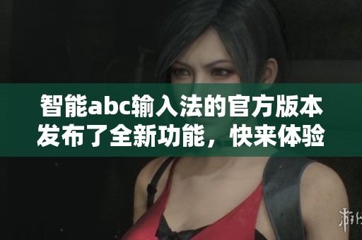 智能abc输入法的官方版本发布了全新功能，快来体验这个输入法带来的便捷吧