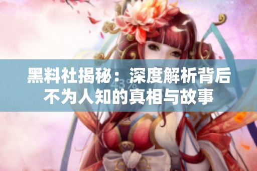 黑料社揭秘：深度解析背后不为人知的真相与故事