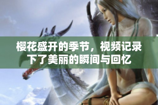 樱花盛开的季节，视频记录下了美丽的瞬间与回忆
