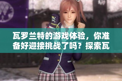 瓦罗兰特的游戏体验，你准备好迎接挑战了吗？探索瓦罗兰特的无限可能！