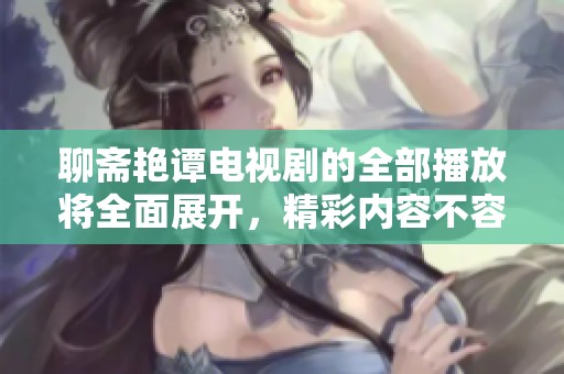 聊斋艳谭电视剧的全部播放将全面展开，精彩内容不容错过！