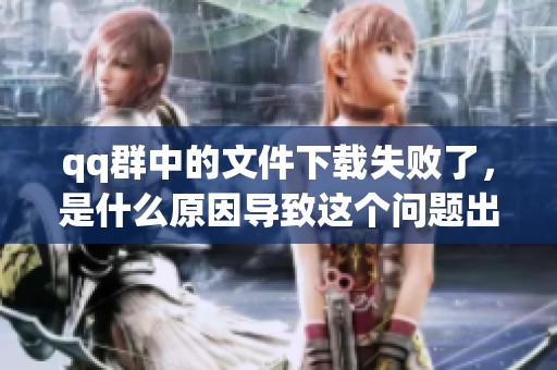 qq群中的文件下载失败了，是什么原因导致这个问题出现的呢