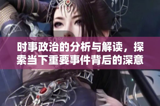 时事政治的分析与解读，探索当下重要事件背后的深意与影响