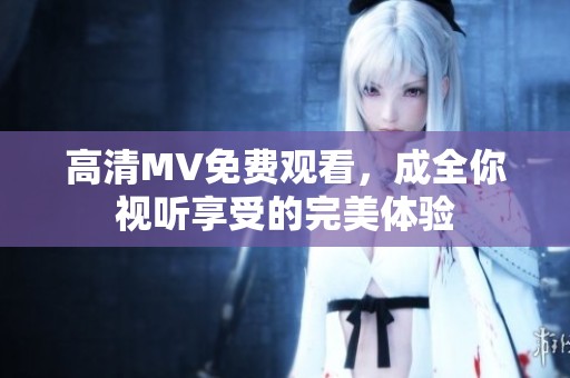 高清MV免费观看，成全你视听享受的完美体验