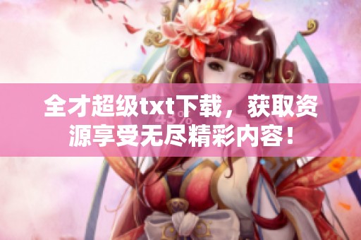 全才超级txt下载，获取资源享受无尽精彩内容！