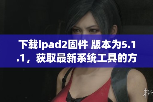 下载ipad2固件 版本为5.1.1，获取最新系统工具的方式是什么呢