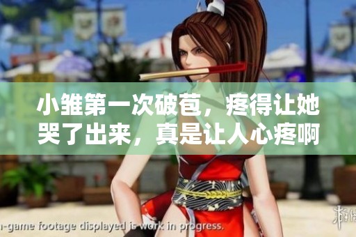 小雏第一次破苞，疼得让她哭了出来，真是让人心疼啊