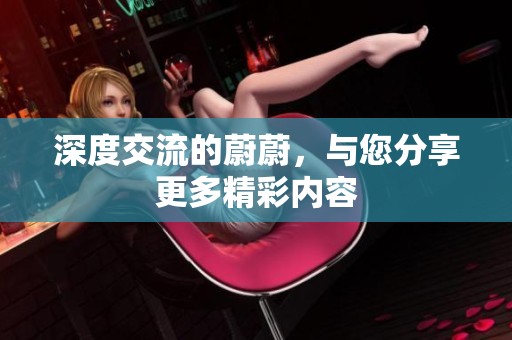 深度交流的蔚蔚，与您分享更多精彩内容