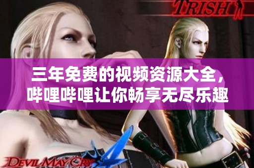 三年免费的视频资源大全，哔哩哔哩让你畅享无尽乐趣