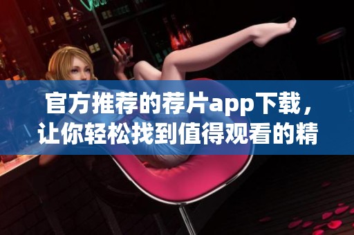 官方推荐的荐片app下载，让你轻松找到值得观看的精彩影片