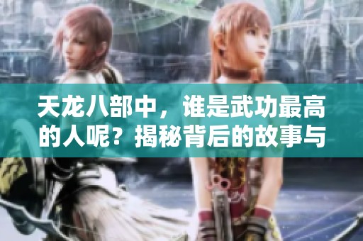 天龙八部中，谁是武功最高的人呢？揭秘背后的故事与角色！