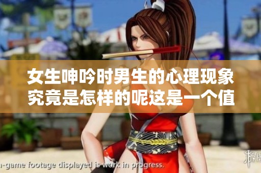 女生呻吟时男生的心理现象究竟是怎样的呢这是一个值得探讨的话题