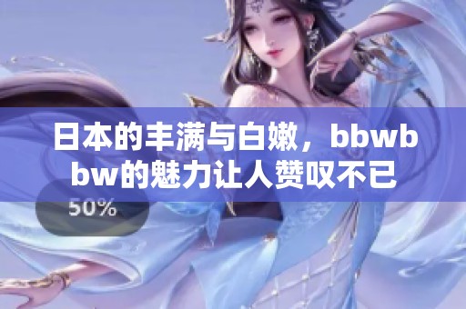 日本的丰满与白嫩，bbwbbw的魅力让人赞叹不已