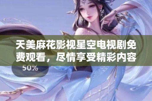 天美麻花影视星空电视剧免费观看，尽情享受精彩内容带来的视觉盛宴！