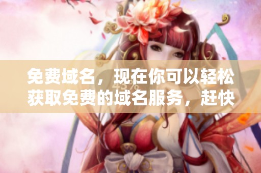 免费域名，现在你可以轻松获取免费的域名服务，赶快行动吧！