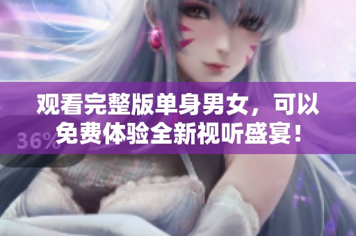 观看完整版单身男女，可以免费体验全新视听盛宴！