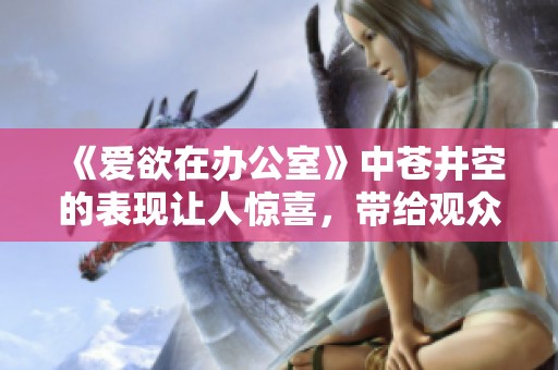 《爱欲在办公室》中苍井空的表现让人惊喜，带给观众无限遐想与期待
