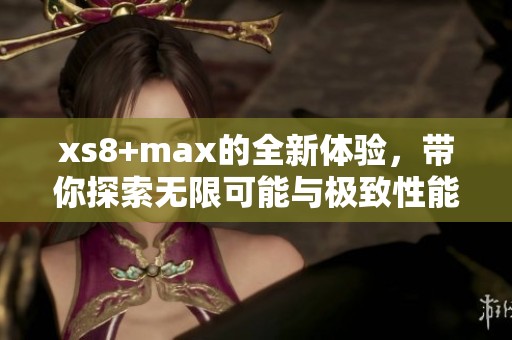 xs8+max的全新体验，带你探索无限可能与极致性能！