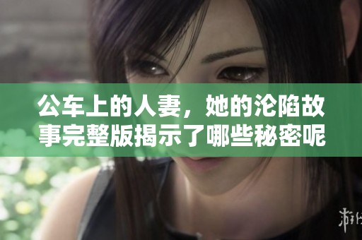 公车上的人妻，她的沦陷故事完整版揭示了哪些秘密呢