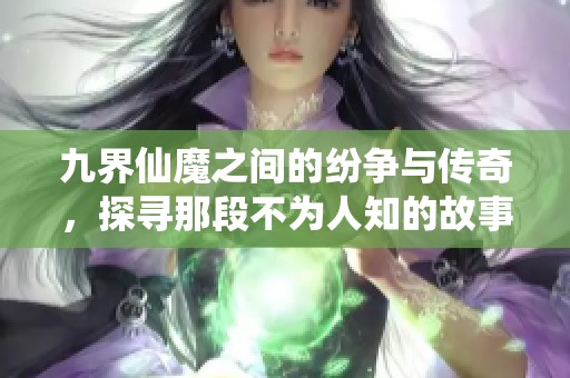 九界仙魔之间的纷争与传奇，探寻那段不为人知的故事