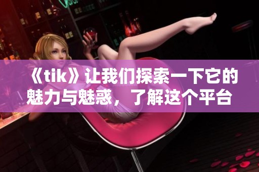 《tik》让我们探索一下它的魅力与魅惑，了解这个平台的独特之处