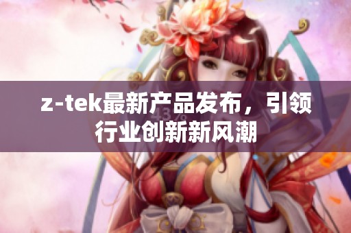 z-tek最新产品发布，引领行业创新新风潮