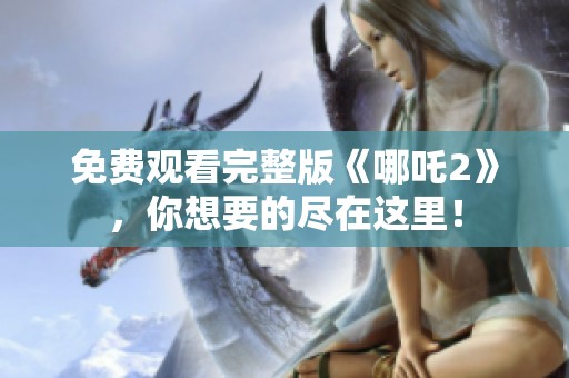 免费观看完整版《哪吒2》，你想要的尽在这里！