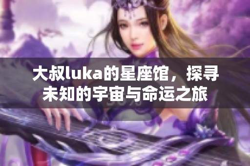 大叔luka的星座馆，探寻未知的宇宙与命运之旅