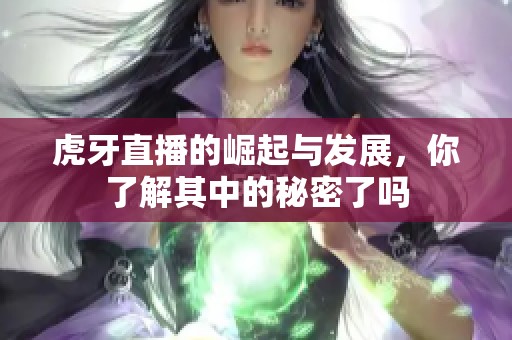 虎牙直播的崛起与发展，你了解其中的秘密了吗