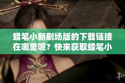 蜡笔小新剧场版的下载链接在哪里呢？快来获取蜡笔小新的新剧场版吧！