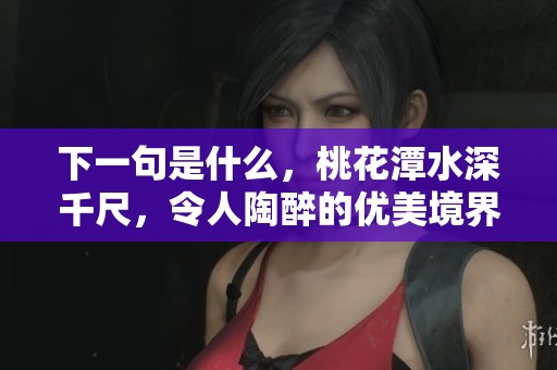 下一句是什么，桃花潭水深千尺，令人陶醉的优美境界解析