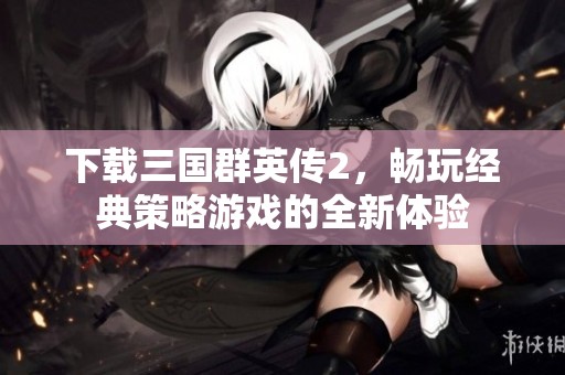 下载三国群英传2，畅玩经典策略游戏的全新体验