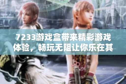 7233游戏盒带来精彩游戏体验，畅玩无阻让你乐在其中