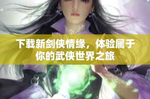 下载新剑侠情缘，体验属于你的武侠世界之旅
