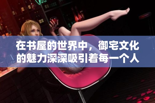 在书屋的世界中，御宅文化的魅力深深吸引着每一个人