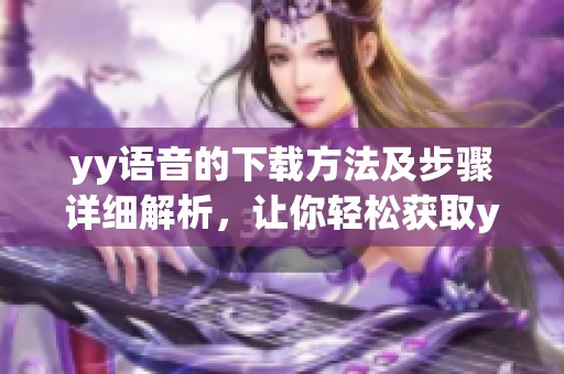 yy语音的下载方法及步骤详细解析，让你轻松获取yy语音资源