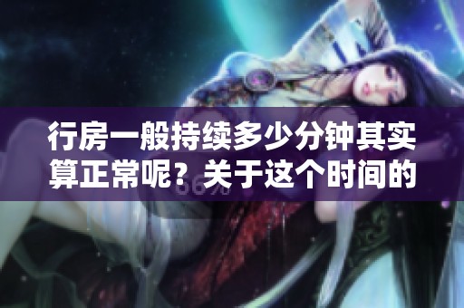 行房一般持续多少分钟其实算正常呢？关于这个时间的讨论有很多。