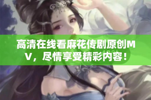 高清在线看麻花传剧原创MV，尽情享受精彩内容！