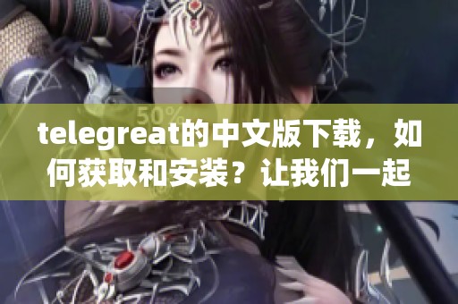 telegreat的中文版下载，如何获取和安装？让我们一起来看看吧！