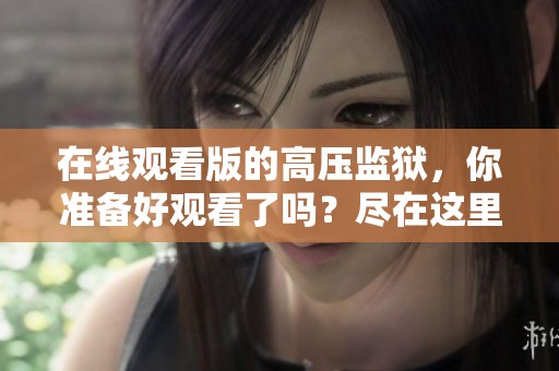 在线观看版的高压监狱，你准备好观看了吗？尽在这里。