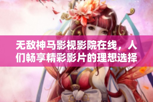 无敌神马影视影院在线，人们畅享精彩影片的理想选择
