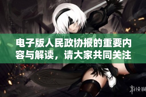电子版人民政协报的重要内容与解读，请大家共同关注与探讨